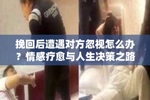 挽回后遭遇对方忽视怎么办？情感疗愈与人生决策之路