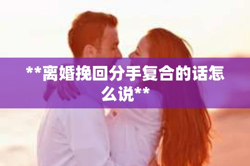 **离婚挽回分手复合的话怎么说**