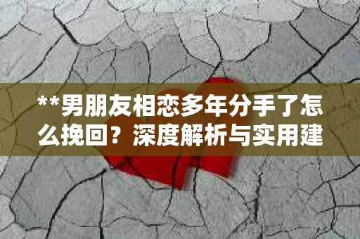 **男朋友相恋多年分手了怎么挽回？深度解析与实用建议**