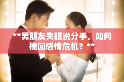 **男朋友失眠说分手，如何挽回感情危机？**
