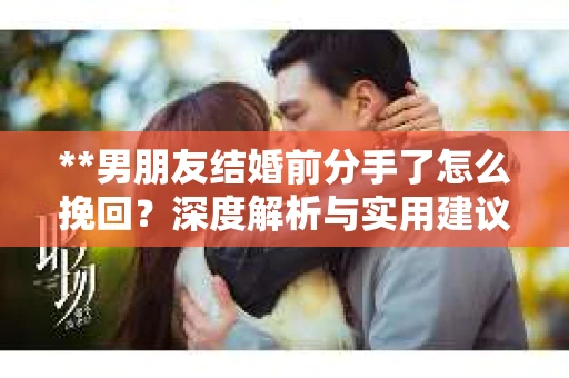 **男朋友结婚前分手了怎么挽回？深度解析与实用建议**