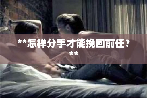 **怎样分手才能挽回前任？**
