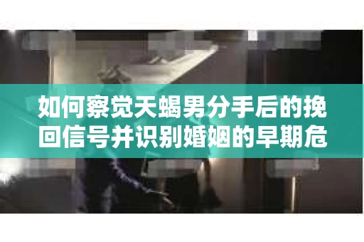 如何察觉天蝎男分手后的挽回信号并识别婚姻的早期危机?怎么办? 如何察觉天蝎男分手后的挽回信号并识别婚姻的早期危机?怎么办?