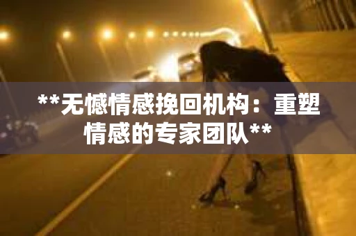 **无憾情感挽回机构：重塑情感的专家团队**