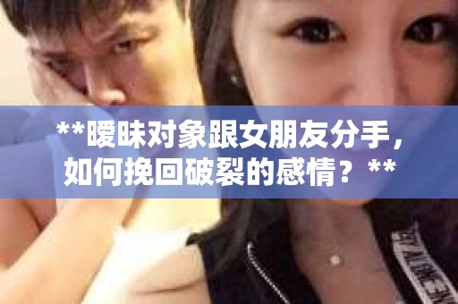 **暧昧对象跟女朋友分手，如何挽回破裂的感情？**