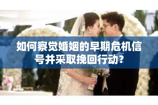 如何察觉婚姻的早期危机信号并采取挽回行动？