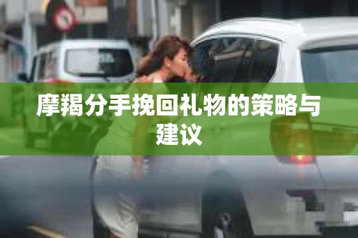 摩羯分手挽回礼物的策略与建议