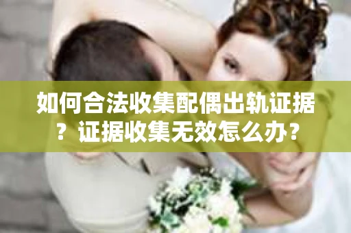 如何合法收集配偶出轨证据？证据收集无效怎么办？