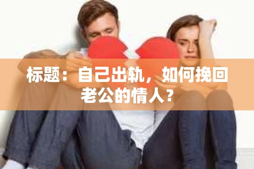 标题：自己出轨，如何挽回老公的情人？