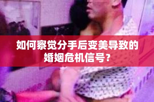 如何察觉分手后变美导致的婚姻危机信号？