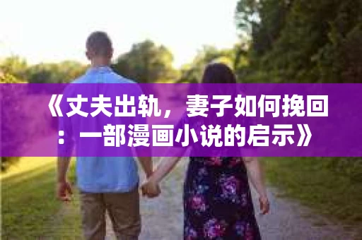 《丈夫出轨,妻子如何挽回:一部漫画小说的启示》 《丈夫出轨,妻子如何挽回:一部漫画小说的启示》