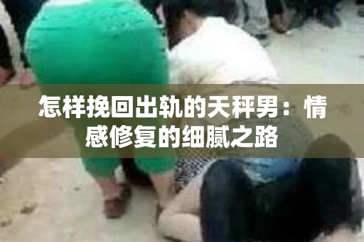 怎样挽回出轨的天秤男：情感修复的细腻之路