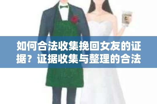 如何合法收集挽回女友的证据？证据收集与整理的合法策略怎么办？