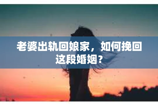 老婆出轨回娘家，如何挽回这段婚姻？