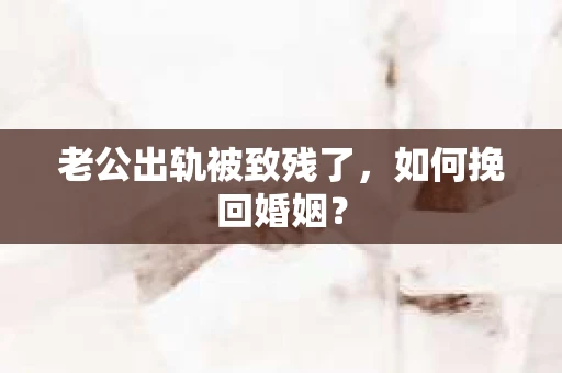 老公出轨被致残了，如何挽回婚姻？