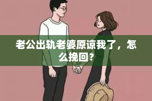 老公出轨老婆原谅我了，怎么挽回？