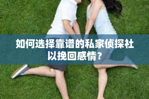 如何选择靠谱的私家侦探社以挽回感情？