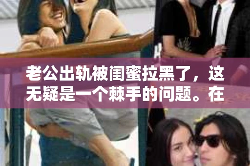 老公出轨被闺蜜拉黑了，这无疑是一个棘手的问题。在这个问题上，我想要和大家分享一下我的看法和经历，希望能给大家带来一些启示。