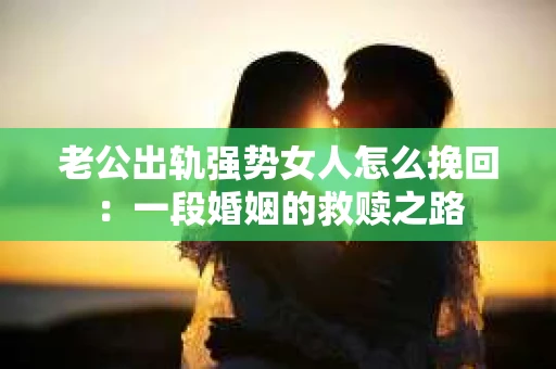 老公出轨强势女人怎么挽回:一段婚姻的救赎之路 老公出轨强势女人怎么挽回:一段婚姻的救赎之路