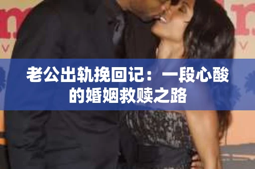 老公出轨挽回记：一段心酸的婚姻救赎之路