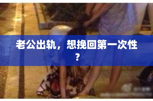 老公出轨，想挽回第一次性？