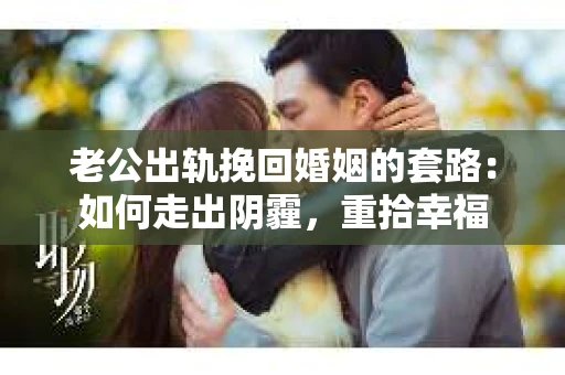老公出轨挽回婚姻的套路：如何走出阴霾，重拾幸福