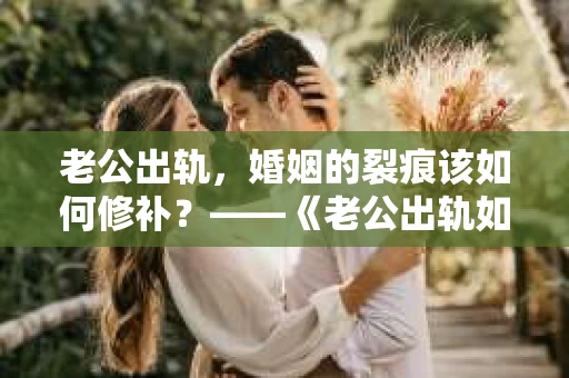老公出轨，婚姻的裂痕该如何修补？——《老公出轨如何挽回的书》带你走出困境