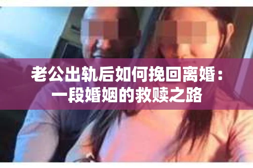 老公出轨后如何挽回离婚：一段婚姻的救赎之路