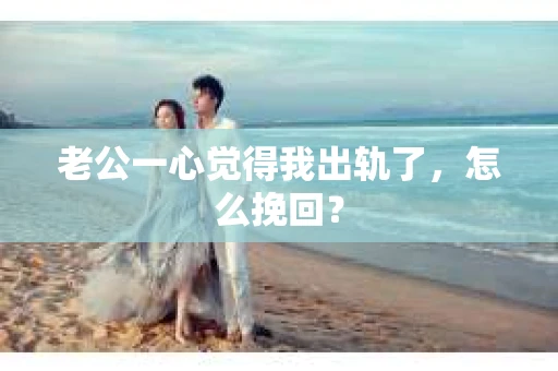 老公一心觉得我出轨了，怎么挽回？
