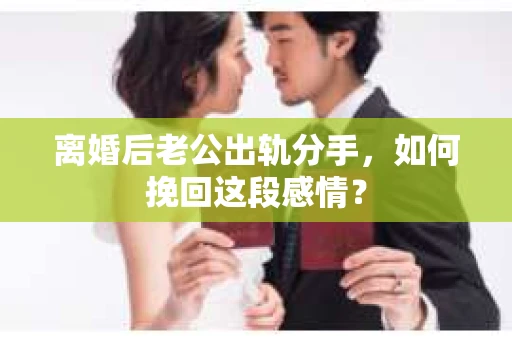 离婚后老公出轨分手，如何挽回这段感情？