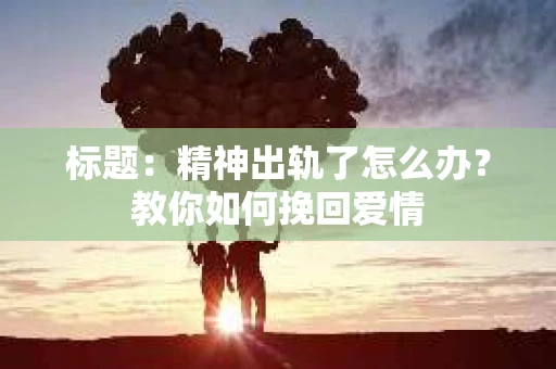 标题：精神出轨了怎么办？教你如何挽回爱情
