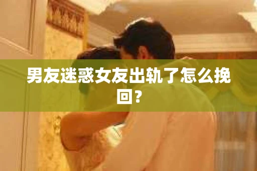 男友迷惑女友出轨了怎么挽回？