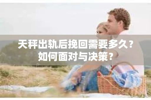 天秤出轨后挽回需要多久？如何面对与决策？