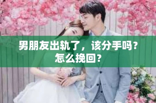 男朋友出轨了，该分手吗？怎么挽回？