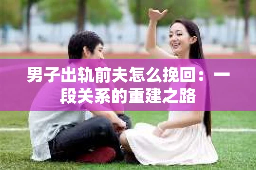 男子出轨前夫怎么挽回：一段关系的重建之路