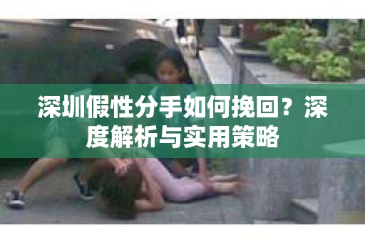 深圳假性分手如何挽回？深度解析与实用策略