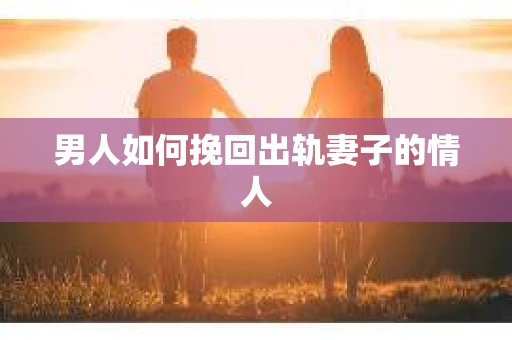 男人如何挽回出轨妻子的情人