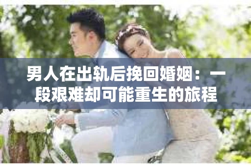 男人在出轨后挽回婚姻：一段艰难却可能重生的旅程