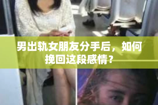 男出轨女朋友分手后，如何挽回这段感情？