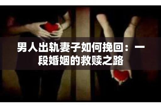 男人出轨妻子如何挽回：一段婚姻的救赎之路