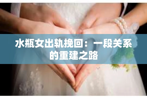 水瓶女出轨挽回:一段关系的重建之路 水瓶女出轨挽回:一段关系的重建之路