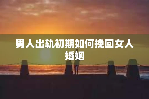 男人出轨初期如何挽回女人婚姻