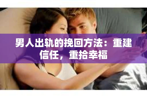 男人出轨的挽回方法：重建信任，重拾幸福