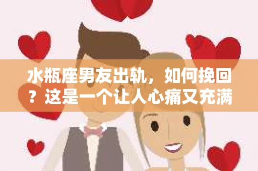 水瓶座男友出轨，如何挽回？这是一个让人心痛又充满挑战的问题。在爱情的世界里，我们总是希望找到那个对的人，但现实往往不尽如人意。今天，就让我们一起来探讨一下，当水瓶座男友出轨时，我们该如何挽回这段感情。