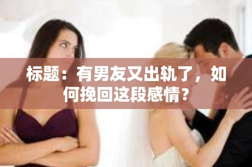 标题：有男友又出轨了，如何挽回这段感情？
