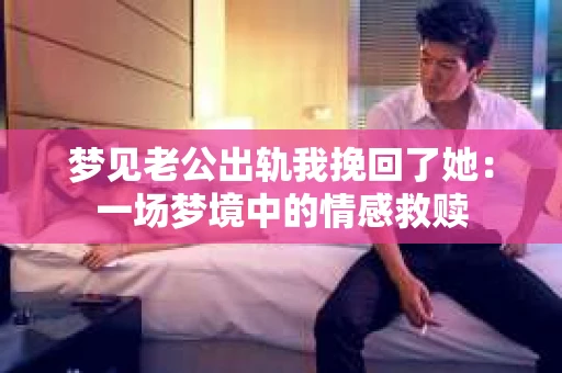 梦见老公出轨我挽回了她：一场梦境中的情感救赎