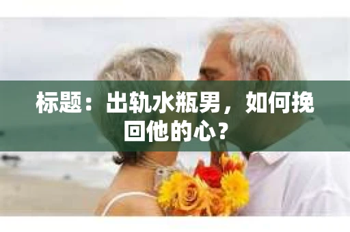 标题：出轨水瓶男，如何挽回他的心？