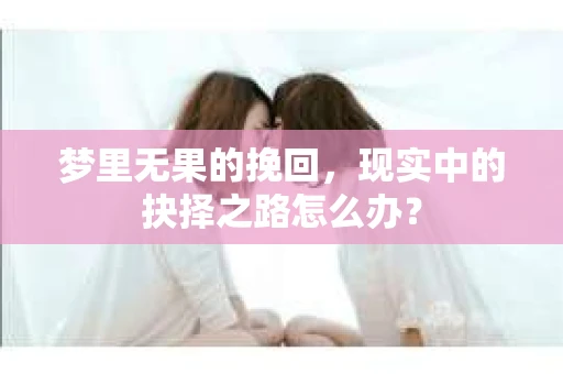 梦里无果的挽回，现实中的抉择之路怎么办？