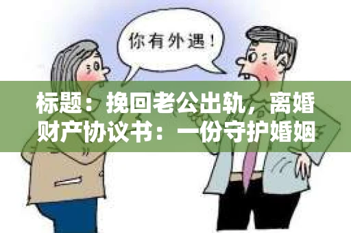 标题：挽回老公出轨，离婚财产协议书：一份守护婚姻与财产的明智选择