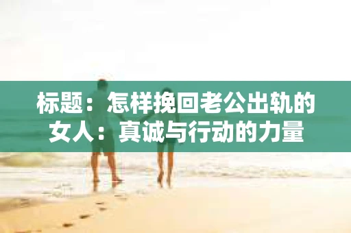 标题：怎样挽回老公出轨的女人：真诚与行动的力量